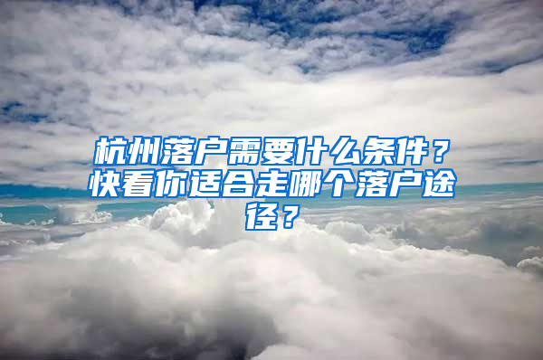 杭州落户需要什么条件？快看你适合走哪个落户途径？