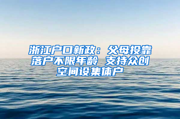 浙江户口新政：父母投靠落户不限年龄 支持众创空间设集体户