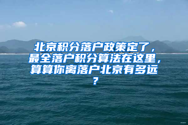 北京积分落户政策定了，最全落户积分算法在这里，算算你离落户北京有多远？