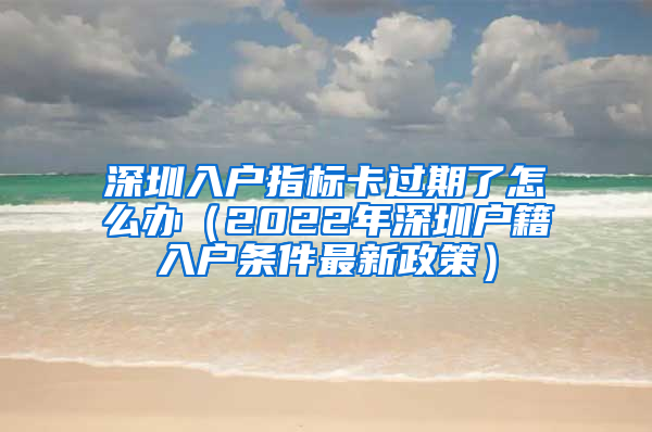 深圳入户指标卡过期了怎么办（2022年深圳户籍入户条件最新政策）