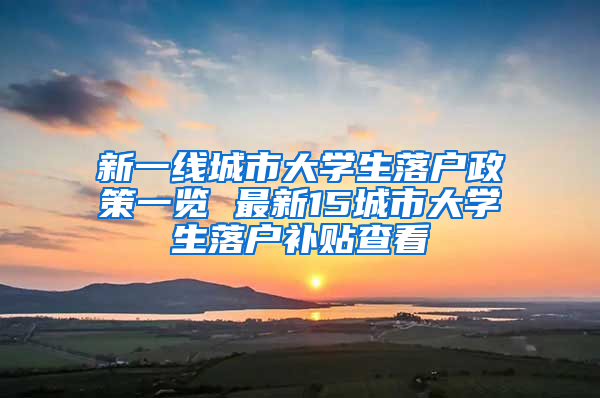 新一线城市大学生落户政策一览 最新15城市大学生落户补贴查看