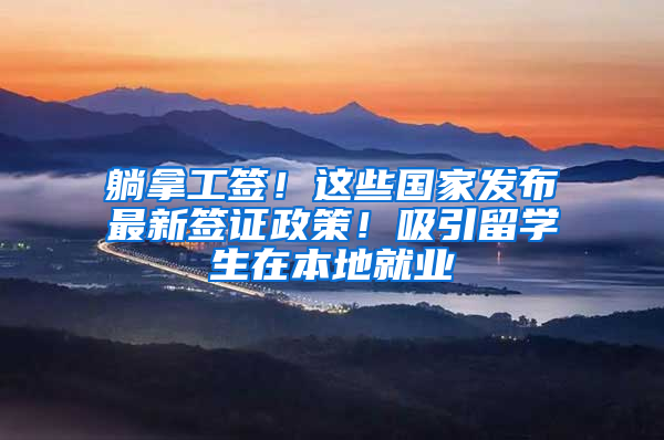 躺拿工签！这些国家发布最新签证政策！吸引留学生在本地就业