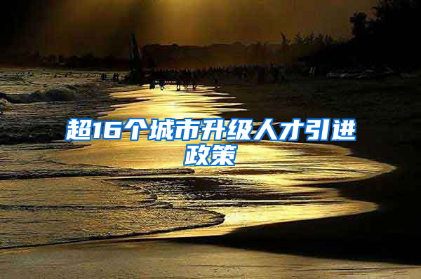 超16个城市升级人才引进政策