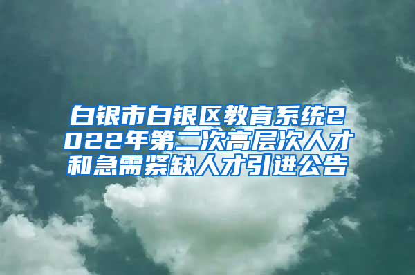 白银市白银区教育系统2022年第二次高层次人才和急需紧缺人才引进公告