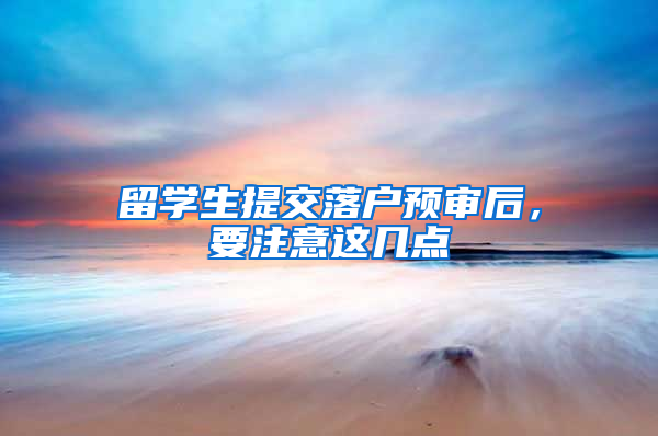 留学生提交落户预审后，要注意这几点