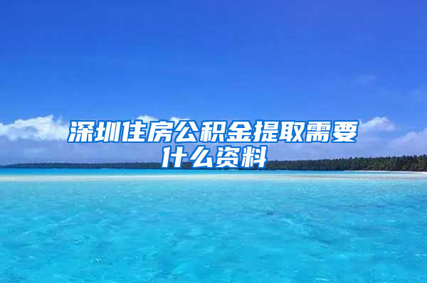 深圳住房公积金提取需要什么资料