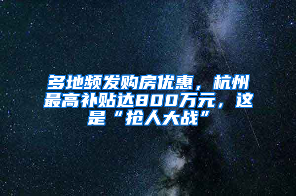 多地频发购房优惠，杭州最高补贴达800万元，这是“抢人大战”