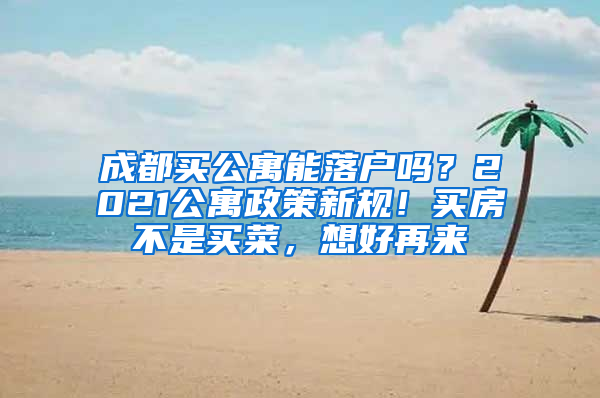 成都买公寓能落户吗？2021公寓政策新规！买房不是买菜，想好再来