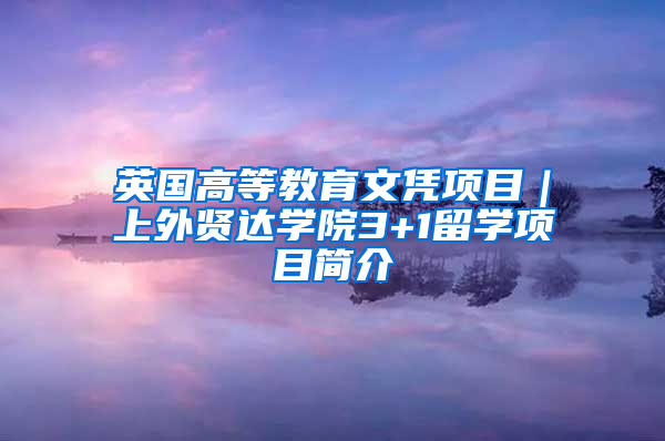 英国高等教育文凭项目｜上外贤达学院3+1留学项目简介