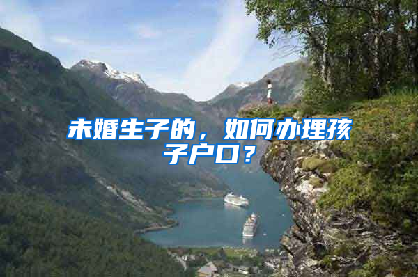 未婚生子的，如何办理孩子户口？