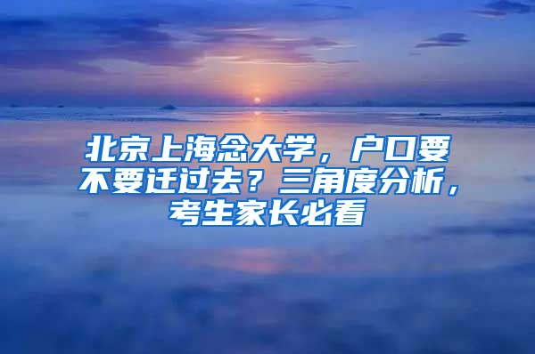 北京上海念大学，户口要不要迁过去？三角度分析，考生家长必看