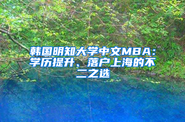 韩国明知大学中文MBA：学历提升、落户上海的不二之选