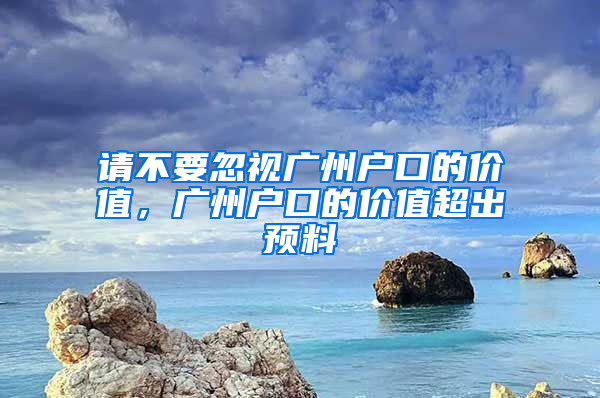 请不要忽视广州户口的价值，广州户口的价值超出预料