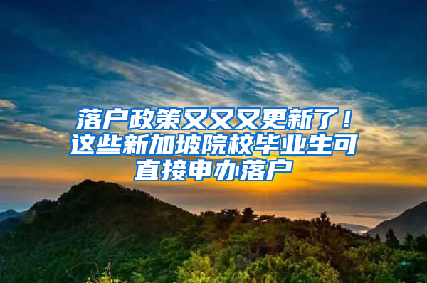 落户政策又又又更新了！这些新加坡院校毕业生可直接申办落户