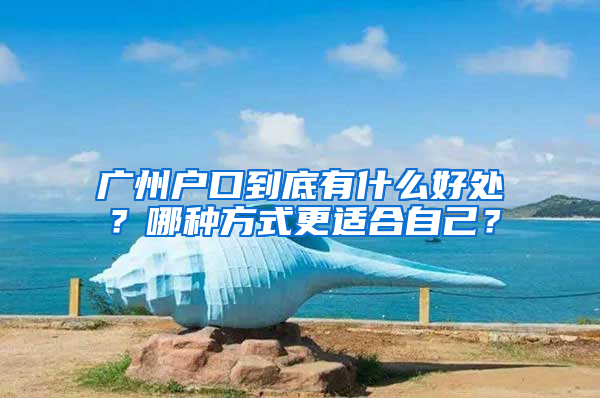 广州户口到底有什么好处？哪种方式更适合自己？