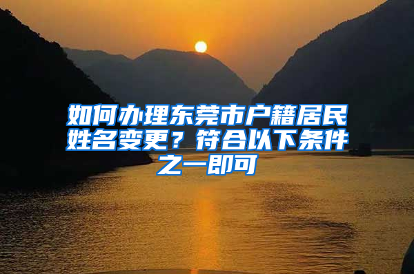 如何办理东莞市户籍居民姓名变更？符合以下条件之一即可