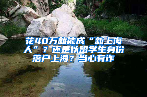 花40万就能成“新上海人”？还是以留学生身份落户上海？当心有诈→