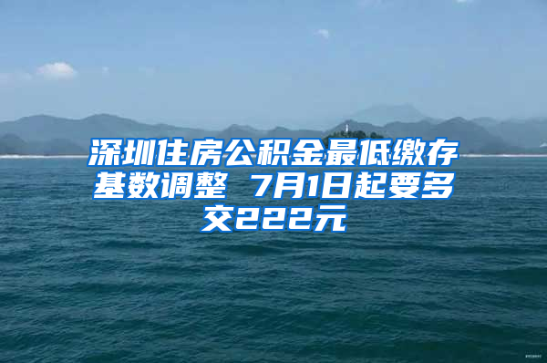 深圳住房公积金最低缴存基数调整 7月1日起要多交222元