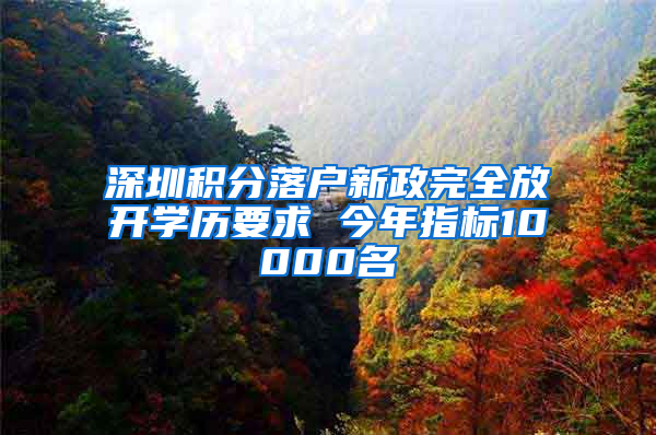 深圳积分落户新政完全放开学历要求 今年指标10000名