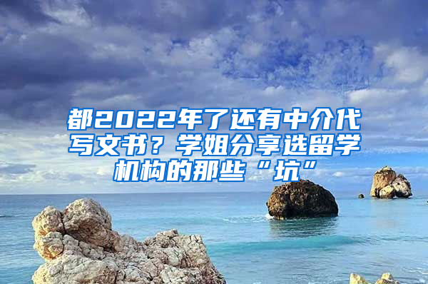 都2022年了还有中介代写文书？学姐分享选留学机构的那些“坑”