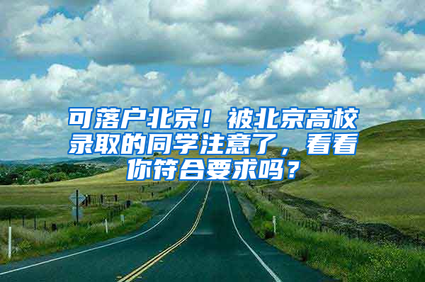 可落户北京！被北京高校录取的同学注意了，看看你符合要求吗？