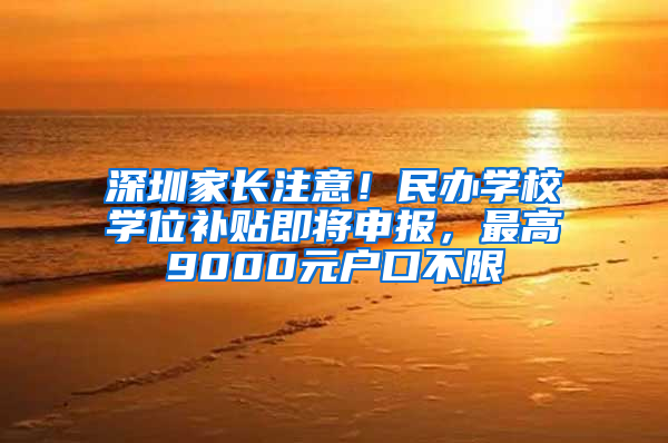 深圳家长注意！民办学校学位补贴即将申报，最高9000元户口不限