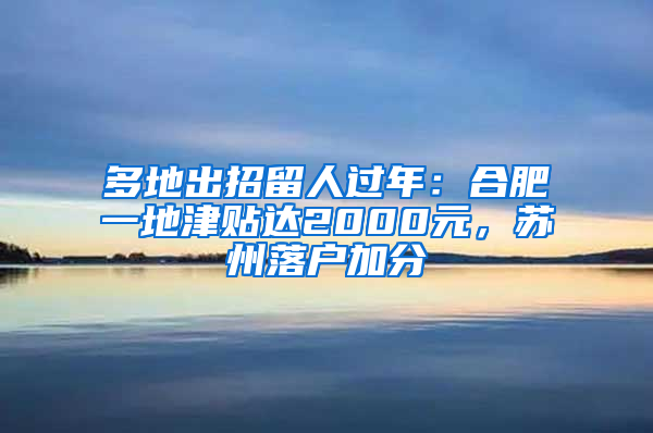 多地出招留人过年：合肥一地津贴达2000元，苏州落户加分