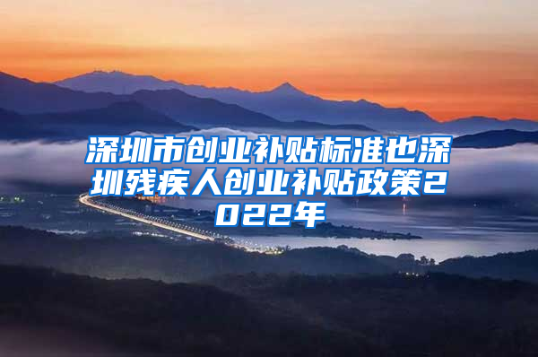 深圳市创业补贴标准也深圳残疾人创业补贴政策2022年