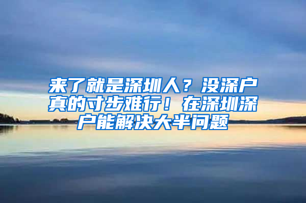 来了就是深圳人？没深户真的寸步难行！在深圳深户能解决大半问题