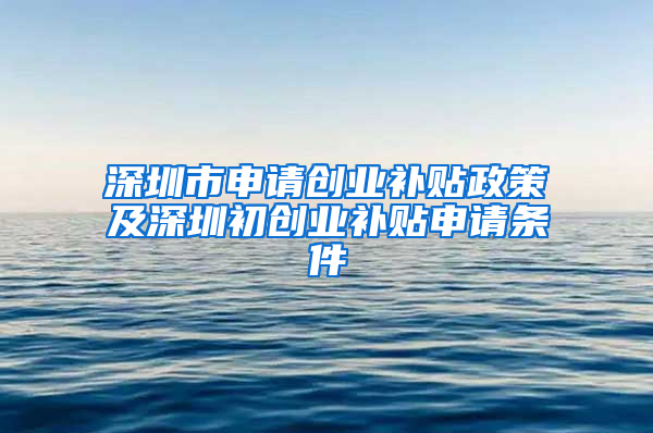 深圳市申请创业补贴政策及深圳初创业补贴申请条件