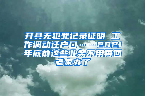 开具无犯罪记录证明 工作调动迁户口……2021年底前这些业务不用再回老家办了