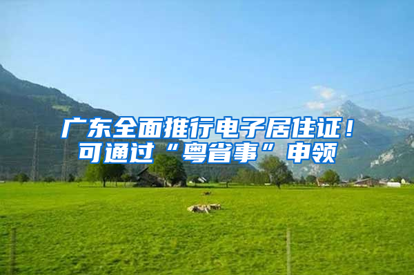 广东全面推行电子居住证！可通过“粤省事”申领