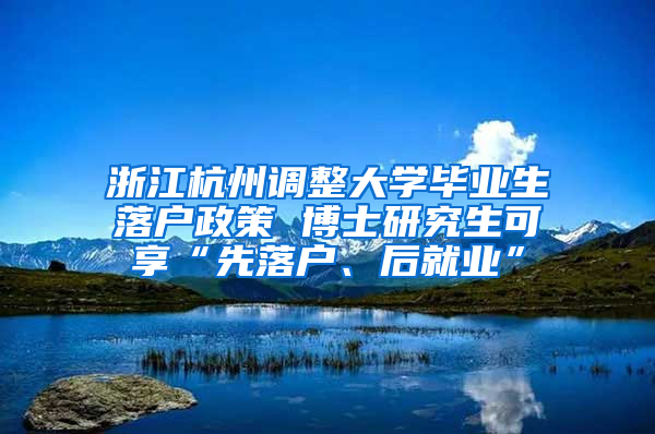 浙江杭州调整大学毕业生落户政策 博士研究生可享“先落户、后就业”