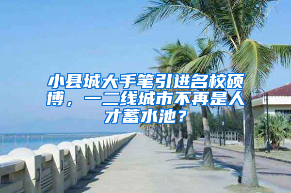 小县城大手笔引进名校硕博，一二线城市不再是人才蓄水池？