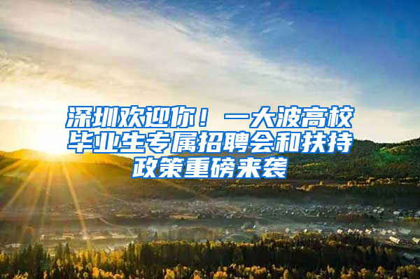 深圳欢迎你！一大波高校毕业生专属招聘会和扶持政策重磅来袭