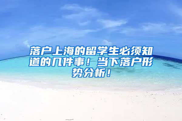 落户上海的留学生必须知道的几件事！当下落户形势分析！