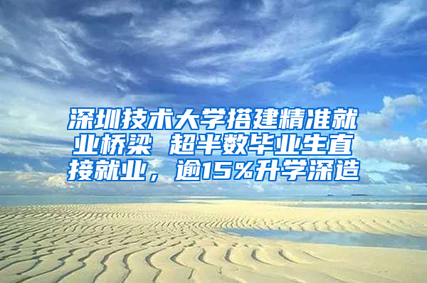 深圳技术大学搭建精准就业桥梁 超半数毕业生直接就业，逾15%升学深造