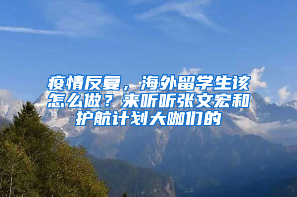 疫情反复，海外留学生该怎么做？来听听张文宏和护航计划大咖们的