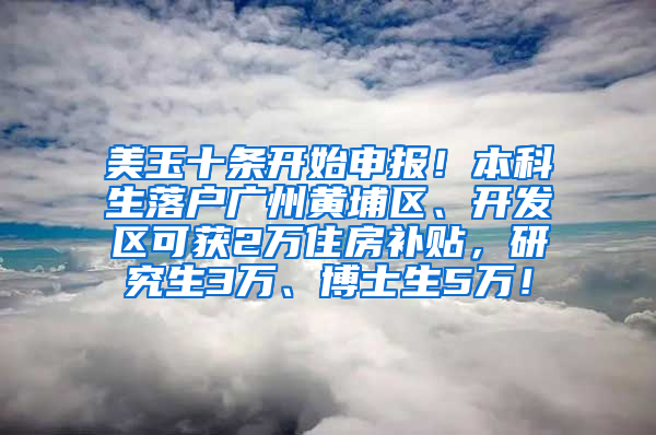 美玉十条开始申报！本科生落户广州黄埔区、开发区可获2万住房补贴，研究生3万、博士生5万！