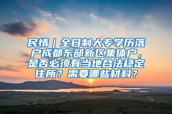 民情｜全日制大专学历落户成都东部新区集体户，是否必须有当地合法稳定住所？需要哪些材料？