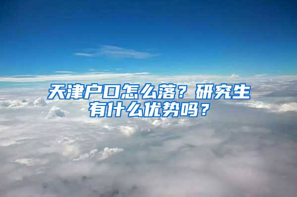 天津户口怎么落？研究生有什么优势吗？