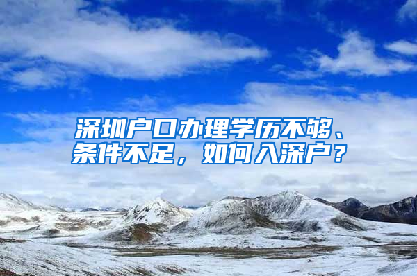 深圳户口办理学历不够、条件不足，如何入深户？