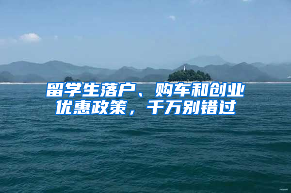 留学生落户、购车和创业优惠政策，千万别错过