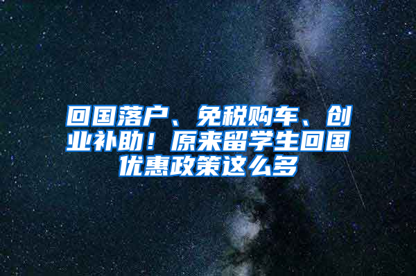 回国落户、免税购车、创业补助！原来留学生回国优惠政策这么多