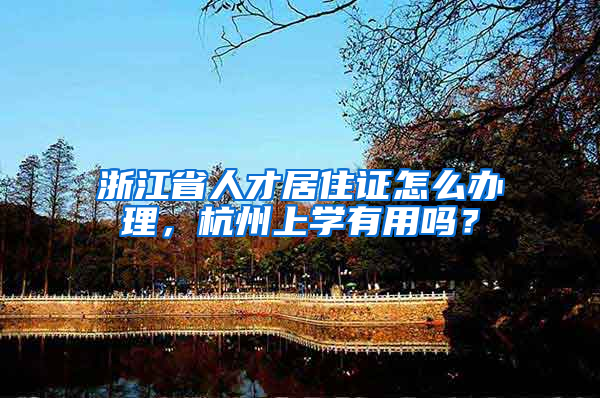 浙江省人才居住证怎么办理，杭州上学有用吗？