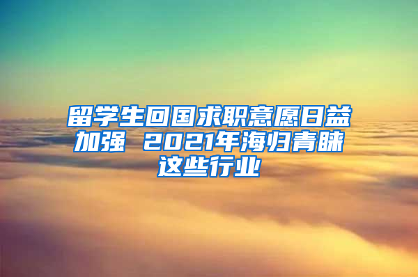 留学生回国求职意愿日益加强 2021年海归青睐这些行业