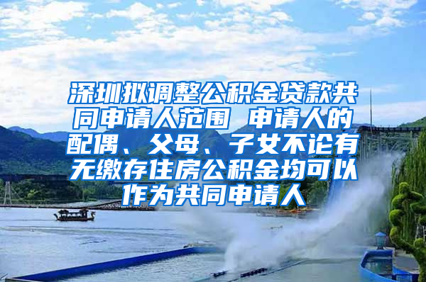 深圳拟调整公积金贷款共同申请人范围 申请人的配偶、父母、子女不论有无缴存住房公积金均可以作为共同申请人