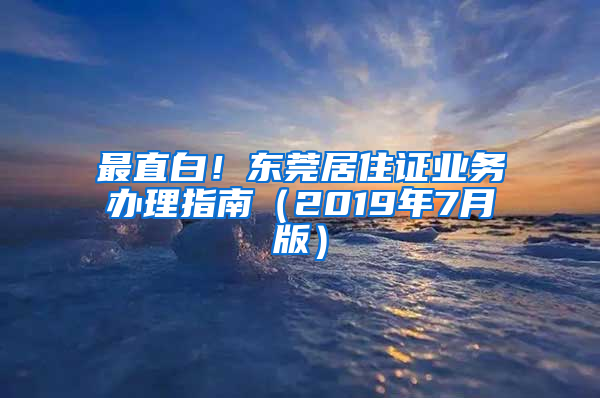 最直白！东莞居住证业务办理指南（2019年7月版）