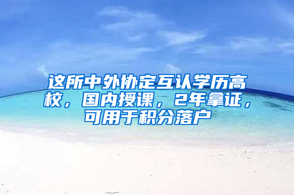 这所中外协定互认学历高校，国内授课，2年拿证，可用于积分落户