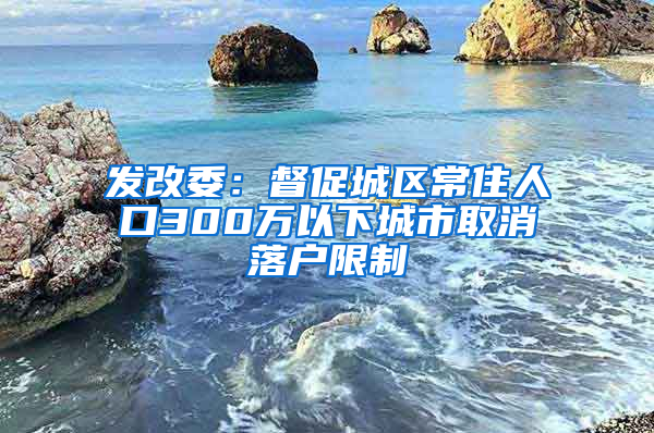 发改委：督促城区常住人口300万以下城市取消落户限制